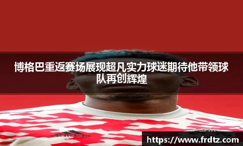 博格巴重返赛场展现超凡实力球迷期待他带领球队再创辉煌
