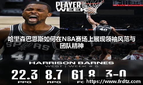 哈里森巴恩斯如何在NBA赛场上展现领袖风范与团队精神