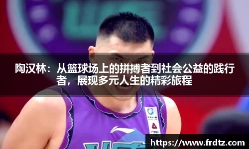 陶汉林：从篮球场上的拼搏者到社会公益的践行者，展现多元人生的精彩旅程