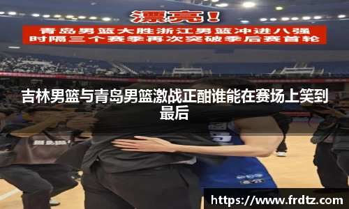 吉林男篮与青岛男篮激战正酣谁能在赛场上笑到最后