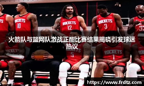 火箭队与篮网队激战正酣比赛结果揭晓引发球迷热议